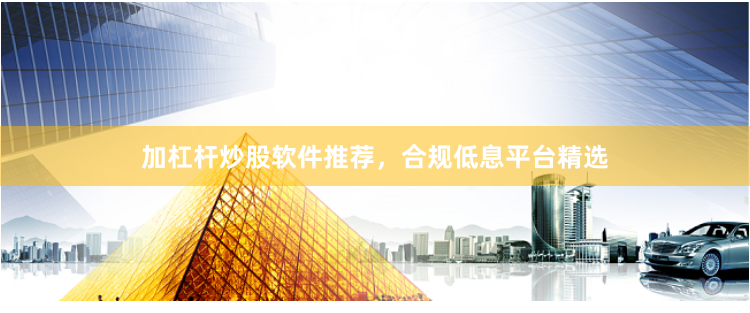加杠杆炒股软件推荐，合规低息平台精选