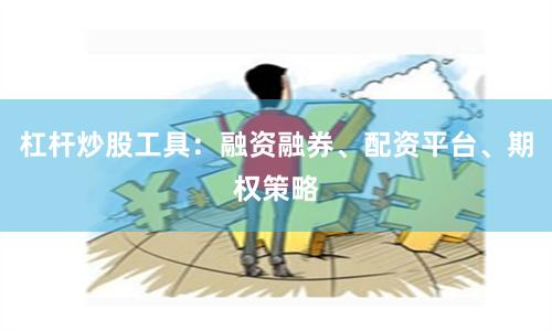 杠杆炒股工具：融资融券、配资平台、期权策略