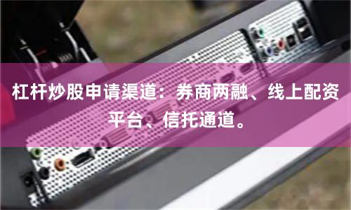 杠杆炒股申请渠道：券商两融、线上配资平台、信托通道。