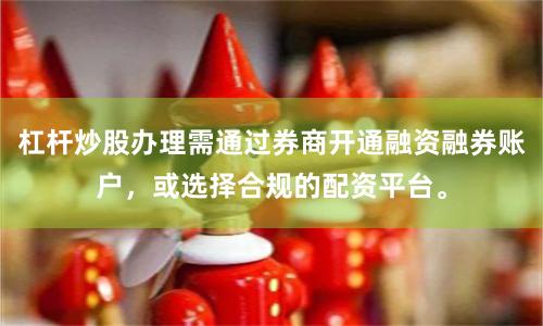 杠杆炒股办理需通过券商开通融资融券账户，或选择合规的配资平台。