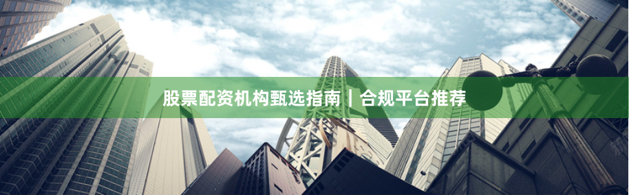 股票配资机构甄选指南｜合规平台推荐