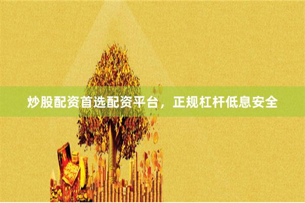 炒股配资首选配资平台，正规杠杆低息安全