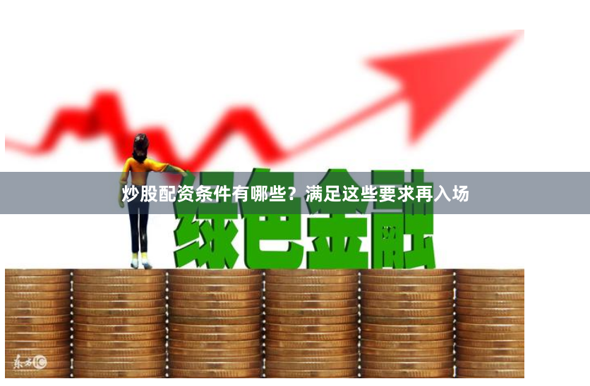 炒股配资条件有哪些？满足这些要求再入场