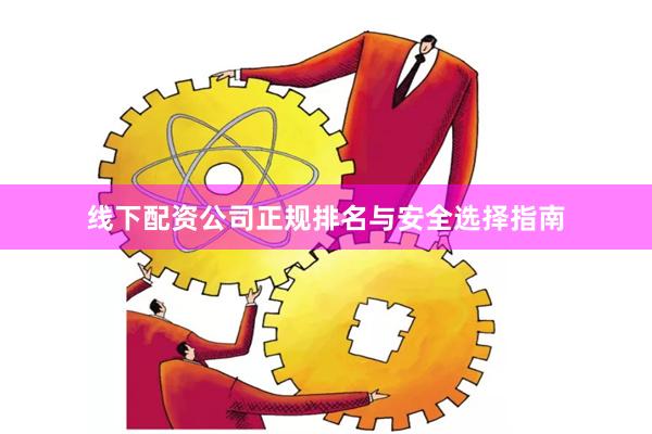 线下配资公司正规排名与安全选择指南