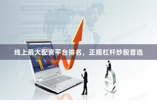 线上最大配资平台排名，正规杠杆炒股首选