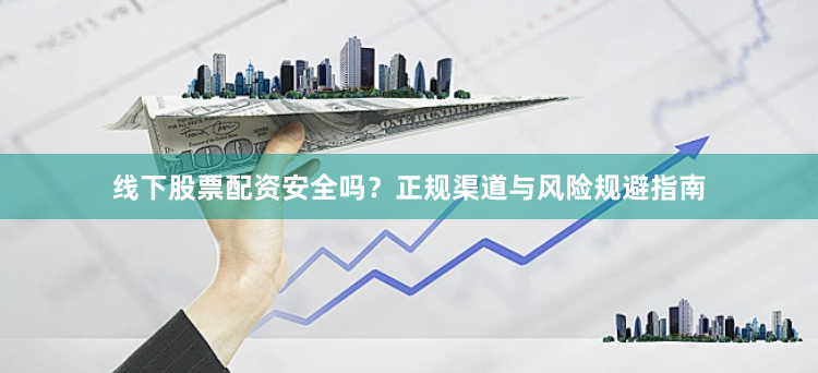 线下股票配资安全吗？正规渠道与风险规避指南