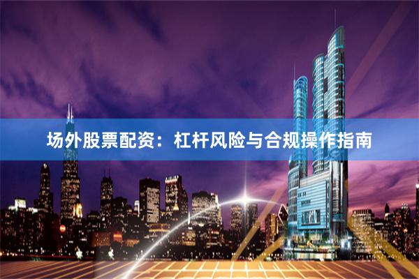 场外股票配资：杠杆风险与合规操作指南