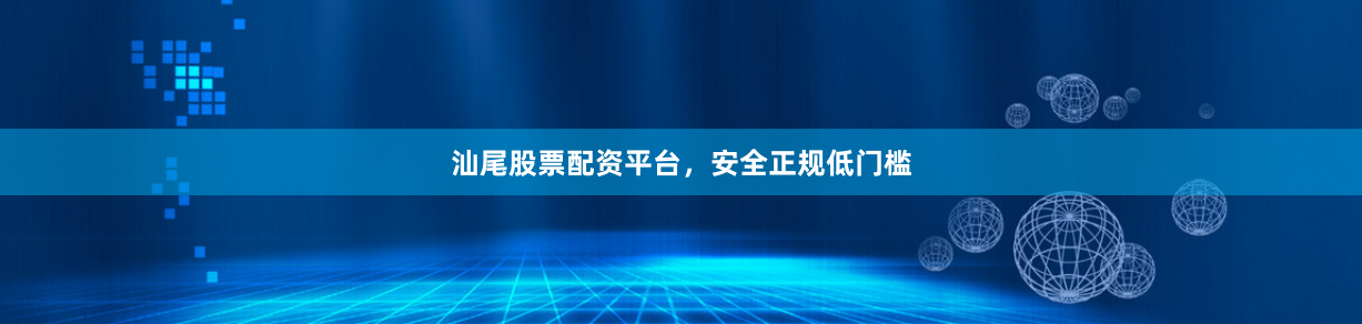 汕尾股票配资平台，安全正规低门槛