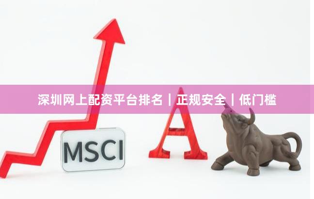 深圳网上配资平台排名｜正规安全｜低门槛