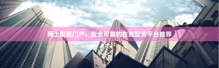 网上配资门户：安全可靠的在线配资平台推荐