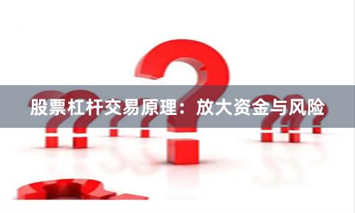 股票杠杆交易原理：放大资金与风险