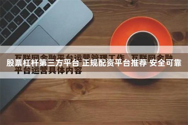 股票杠杆第三方平台 正规配资平台推荐 安全可靠