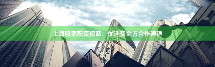 上海股票配资招商：优选资金方合作通道
