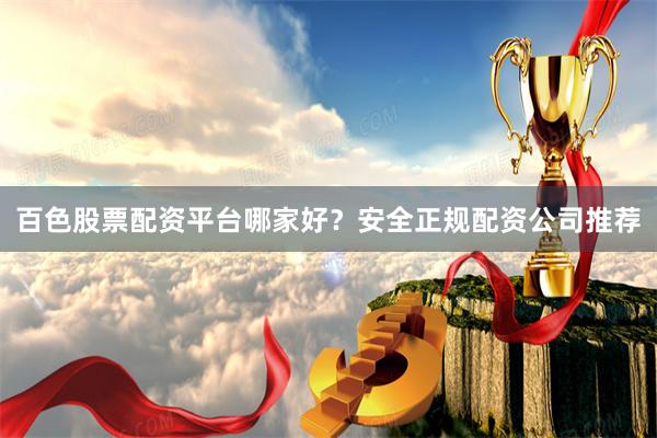 百色股票配资平台哪家好?安全正规配资公司推荐