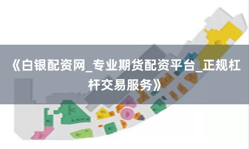 《白银配资网_专业期货配资平台_正规杠杆交易服务》