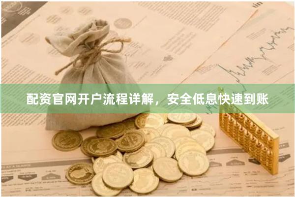 配资官网开户流程详解，安全低息快速到账