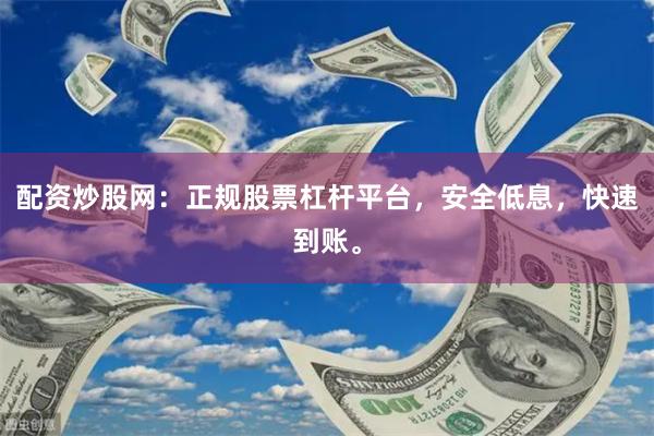 配资炒股网：正规股票杠杆平台，安全低息，快速到账。