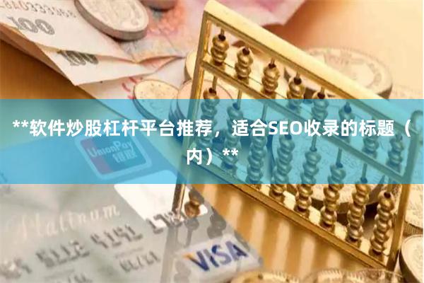 **软件炒股杠杆平台推荐，适合SEO收录的标题（内）**