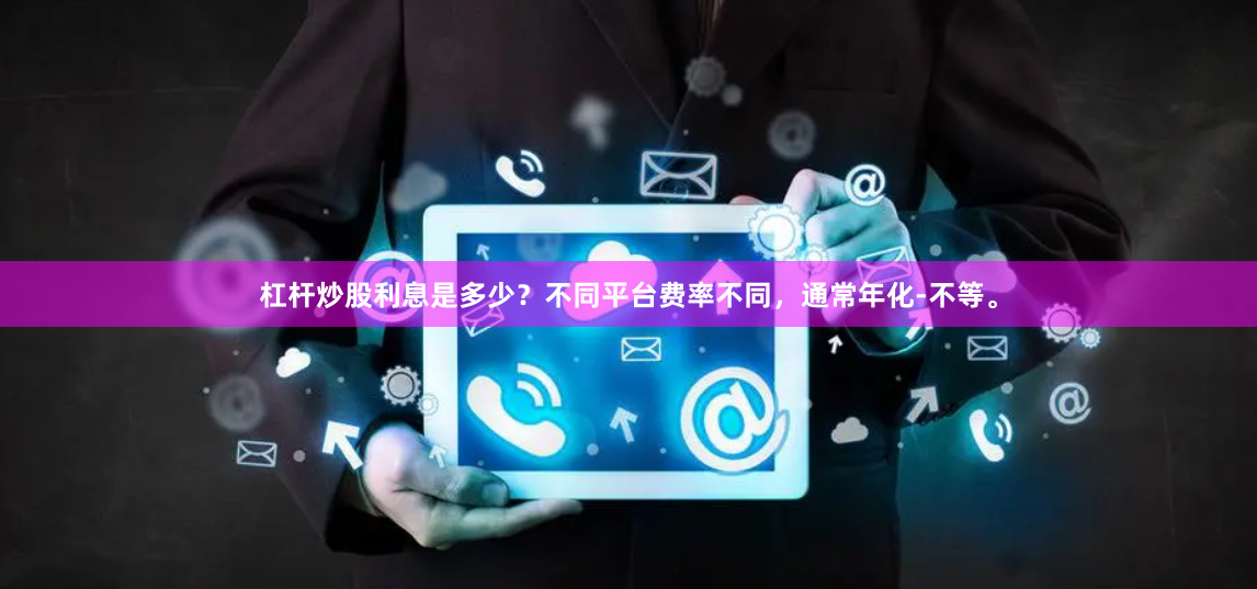 杠杆炒股利息是多少？不同平台费率不同，通常年化-不等。